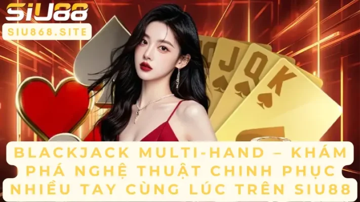 blackjack multi hand kham pha nghe thuat chinh phuc nhieu tay cung luc tren siu88