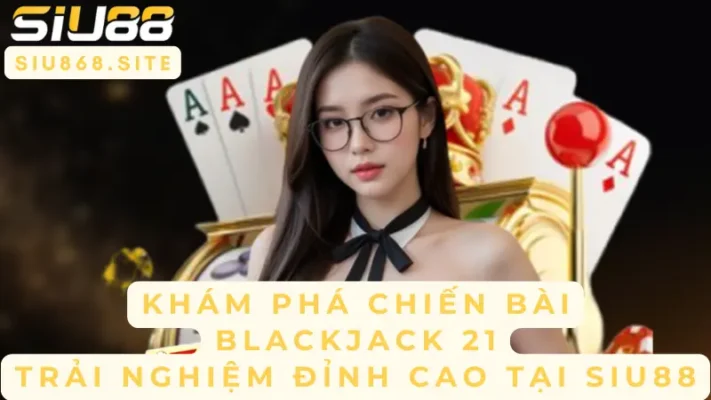kham pha chien bai blackjack 21 trai nghiem dinh cao tai siu88