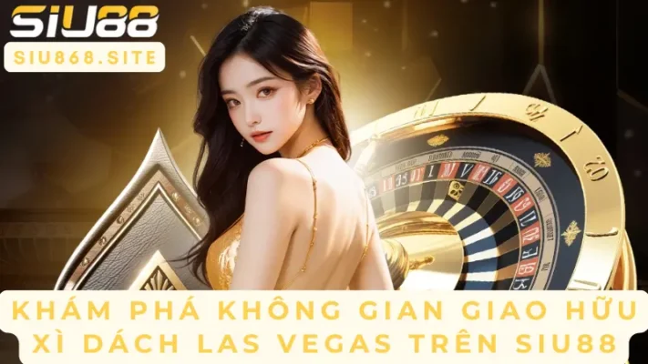 kham pha khong gian giao huu xi dach las vegas tren siu88