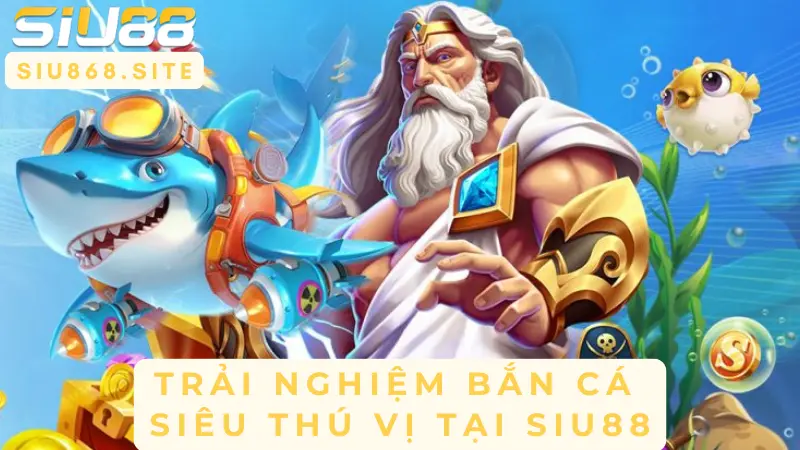 trai nghiem ban ca sieu thu vi tai siu88